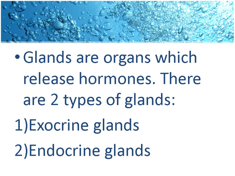 Glands are organs which release hormones. There are 2 types of glands: Exocrine glands